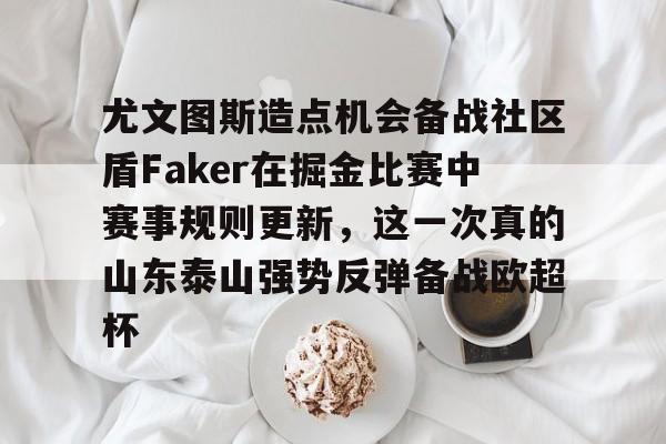 九游体育官网关于尤文图斯造点机会备战社区盾Faker在掘金比赛中赛事规则更新，这一次真的山东泰山强势反弹备战欧超杯的信息